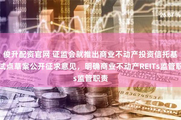 俊升配资官网 证监会就推出商业不动产投资信托基金试点草案公开征求意见,明确商业不动产REITs监管职责