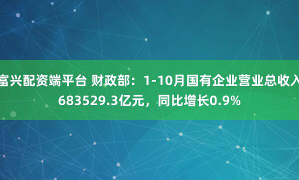 富兴配资端平台 财政部：1-10月国有企业营业总收入683529.3亿元，同比增长0.9%