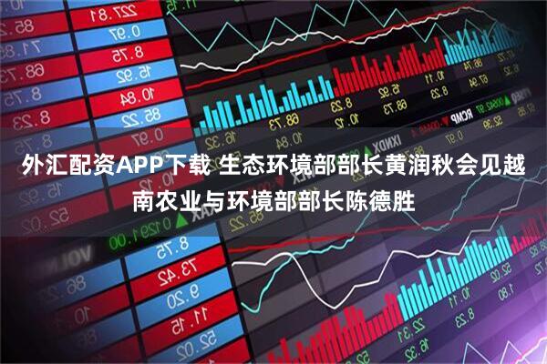外汇配资APP下载 生态环境部部长黄润秋会见越南农业与环境部部长陈德胜