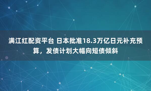 满江红配资平台 日本批准18.3万亿日元补充预算，发债计划大幅向短债倾斜