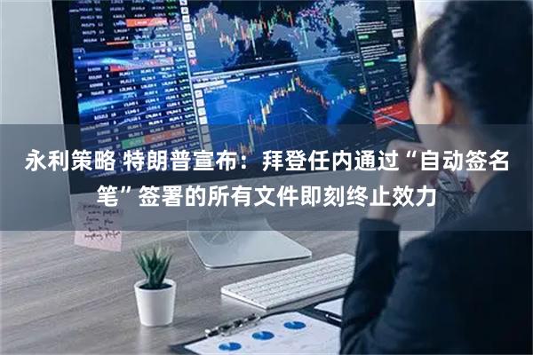 永利策略 特朗普宣布：拜登任内通过“自动签名笔”签署的所有文件即刻终止效力