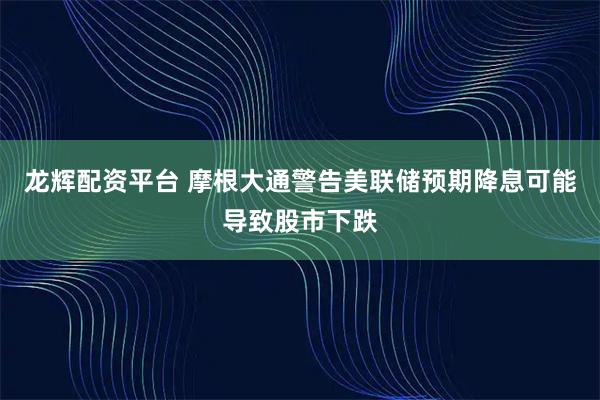龙辉配资平台 摩根大通警告美联储预期降息可能导致股市下跌