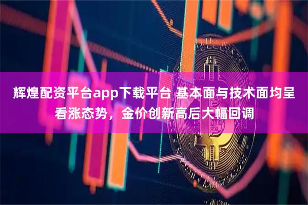 辉煌配资平台app下载平台 基本面与技术面均呈看涨态势,金价创新高后大幅回调
