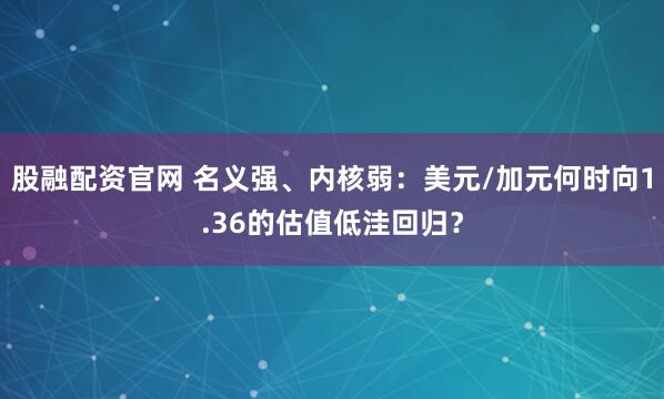 股融配资官网 名义强、内核弱:美元/加元何时向1.36的估值低洼回归?