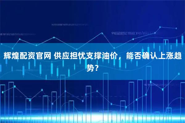 辉煌配资官网 供应担忧支撑油价，能否确认上涨趋势？