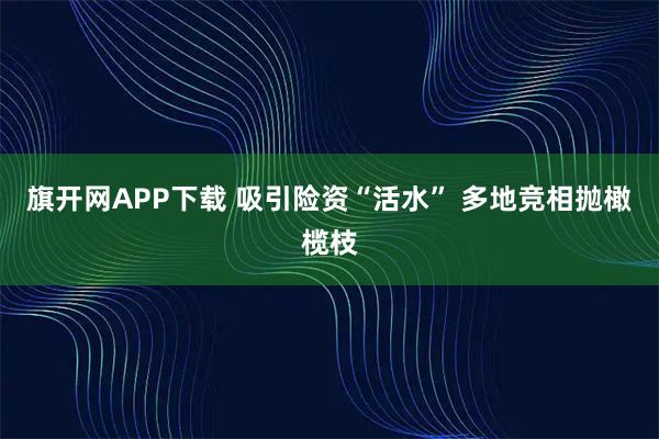 旗开网APP下载 吸引险资“活水” 多地竞相抛橄榄枝