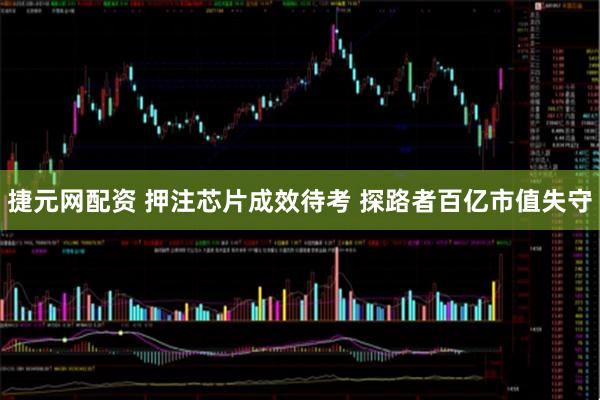 捷元网配资 押注芯片成效待考 探路者百亿市值失守