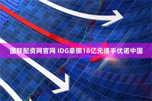 国联配资网官网 IDG豪掷18亿元接手优诺中国