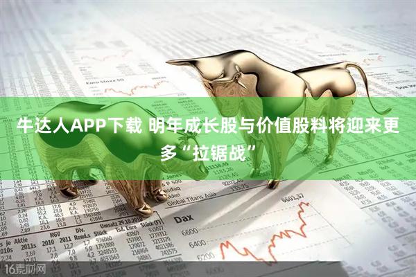 牛达人APP下载 明年成长股与价值股料将迎来更多“拉锯战”