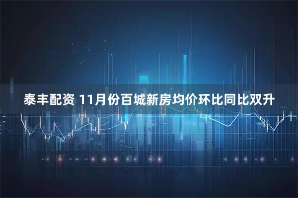 泰丰配资 11月份百城新房均价环比同比双升