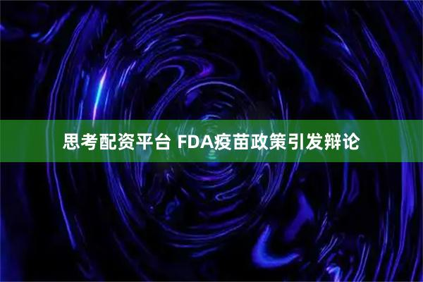 思考配资平台 FDA疫苗政策引发辩论