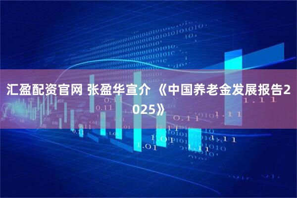 汇盈配资官网 张盈华宣介 《中国养老金发展报告2025》