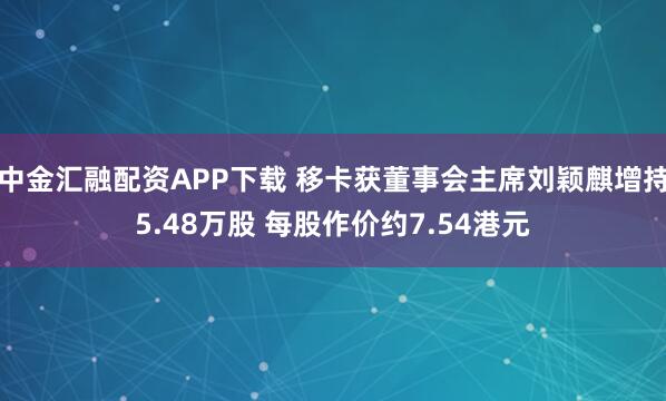 中金汇融配资APP下载 移卡获董事会主席刘颖麒增持5.48万股 每股作价约7.54港元