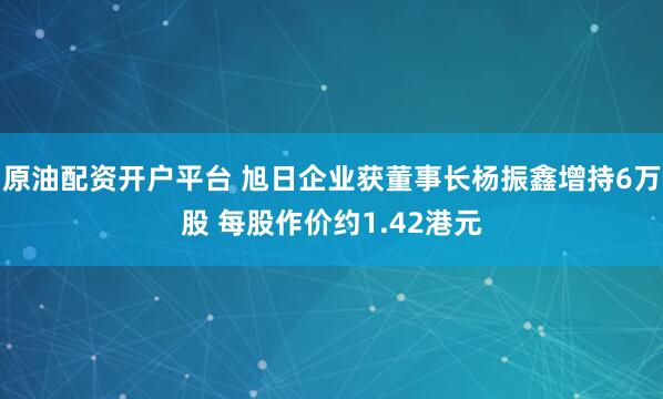 原油配资开户平台 旭日企业获董事长杨振鑫增持6万股 每股作价约1.42港元