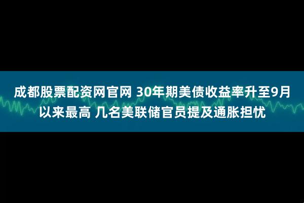 成都股票配资网官网 30年期美债收益率升至9月以来最高 几名美联储官员提及通胀担忧
