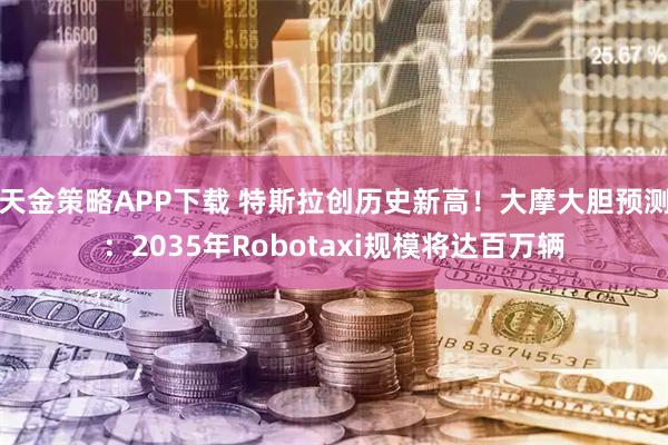 天金策略APP下载 特斯拉创历史新高！大摩大胆预测：2035年Robotaxi规模将达百万辆