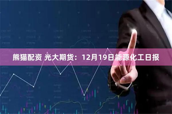 熊猫配资 光大期货：12月19日能源化工日报