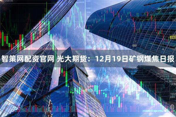 智策网配资官网 光大期货：12月19日矿钢煤焦日报