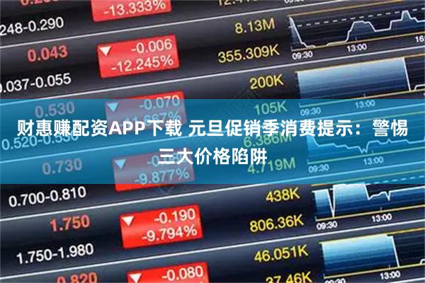 财惠赚配资APP下载 元旦促销季消费提示：警惕三大价格陷阱
