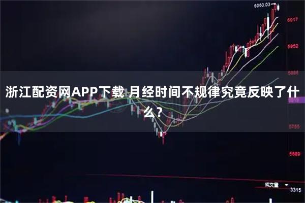 浙江配资网APP下载 月经时间不规律究竟反映了什么？