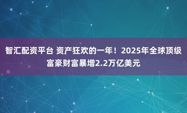 智汇配资平台 资产狂欢的一年！2025年全球顶级富豪财富暴增2.2万亿美元