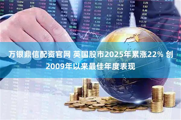 万银鼎信配资官网 英国股市2025年累涨22% 创2009年以来最佳年度表现