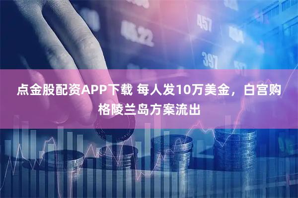 点金股配资APP下载 每人发10万美金，白宫购格陵兰岛方案流出