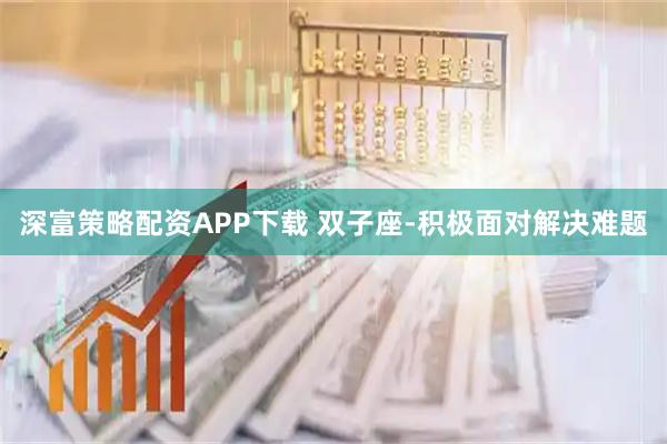 深富策略配资APP下载 双子座-积极面对解决难题