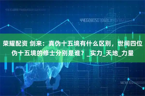 荣耀配资 剑来：真伪十五境有什么区别，世间四位伪十五境的修士分别是谁？_实力_天地_力量