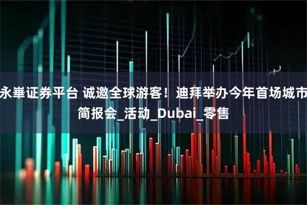永崋证券平台 诚邀全球游客！迪拜举办今年首场城市简报会_活动_Dubai_零售