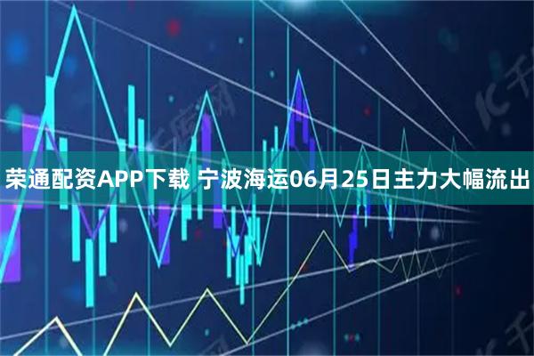 荣通配资APP下载 宁波海运06月25日主力大幅流出
