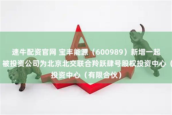 速牛配资官网 宝丰能源(600989)新增一起对外投资,被投资公司为北京北交联合羚跃肆号股权投资中心(有限合伙)