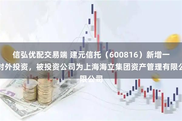信弘优配交易端 建元信托(600816)新增一起对外投资,被投资公司为上海海立集团资产管理有限公司