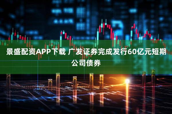 景盛配资APP下载 广发证券完成发行60亿元短期公司债券