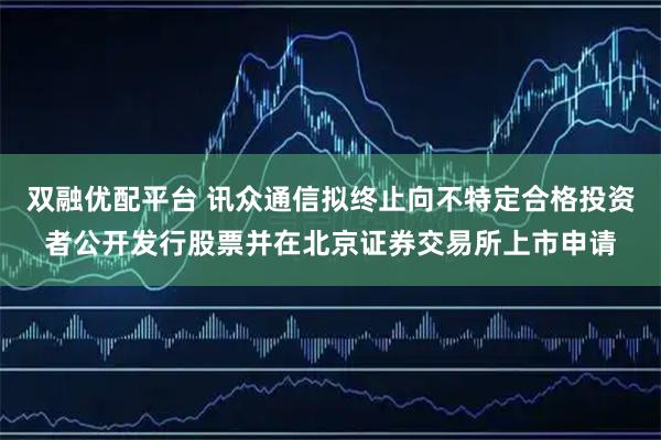 双融优配平台 讯众通信拟终止向不特定合格投资者公开发行股票并在北京证券交易所上市申请