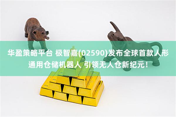 华盈策略平台 极智嘉(02590)发布全球首款人形通用仓储机器人 引领无人仓新纪元!