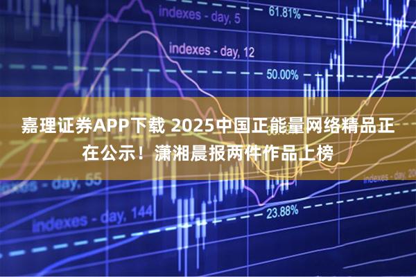 嘉理证券APP下载 2025中国正能量网络精品正在公示！潇湘晨报两件作品上榜