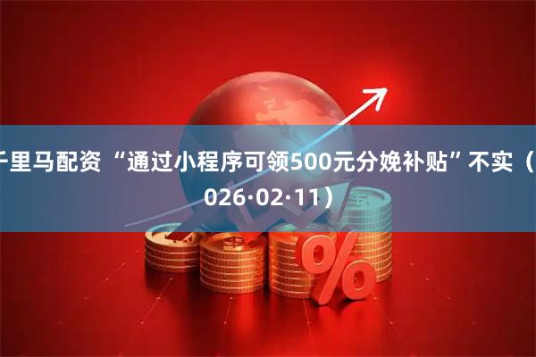 千里马配资 “通过小程序可领500元分娩补贴”不实（2026·02·11）