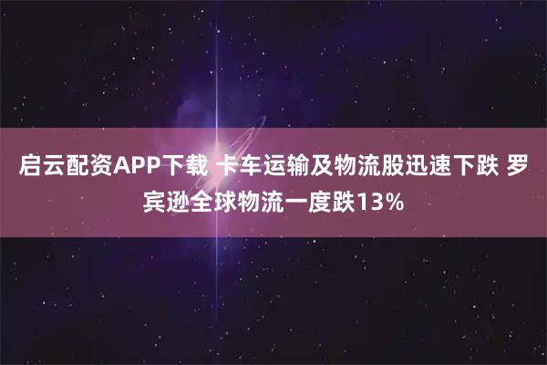 启云配资APP下载 卡车运输及物流股迅速下跌 罗宾逊全球物流一度跌13%