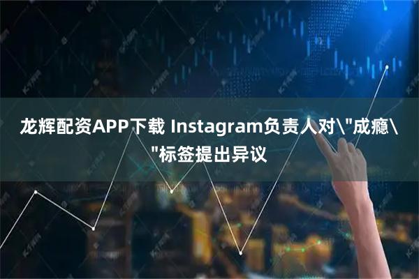 龙辉配资APP下载 Instagram负责人对