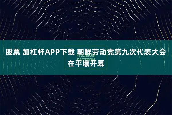 股票 加杠杆APP下载 朝鲜劳动党第九次代表大会在平壤开幕