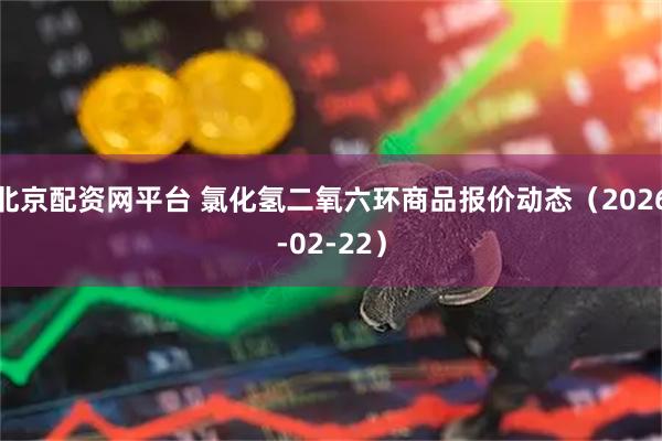 北京配资网平台 氯化氢二氧六环商品报价动态（2026-02-22）