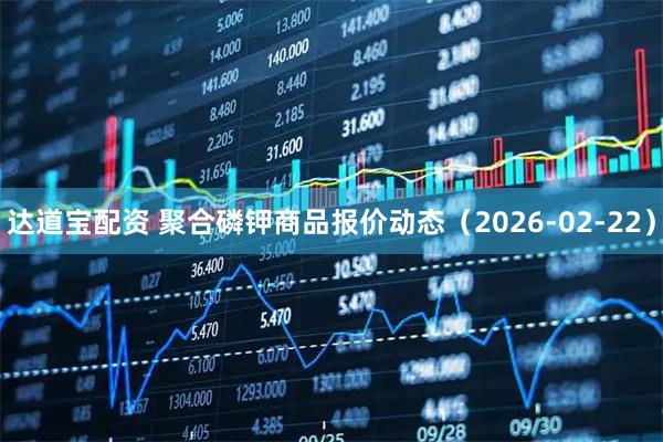 达道宝配资 聚合磷钾商品报价动态(2026-02-22)