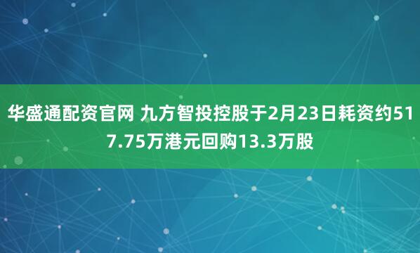 华盛通配资官网 九方智投控股于2月23日耗资约517.75万港元回购13.3万股