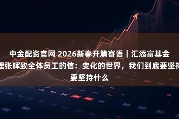 中金配资官网 2026新春开篇寄语｜汇添富基金总经理张晖致全体员工的信：变化的世界，我们到底要坚持什么