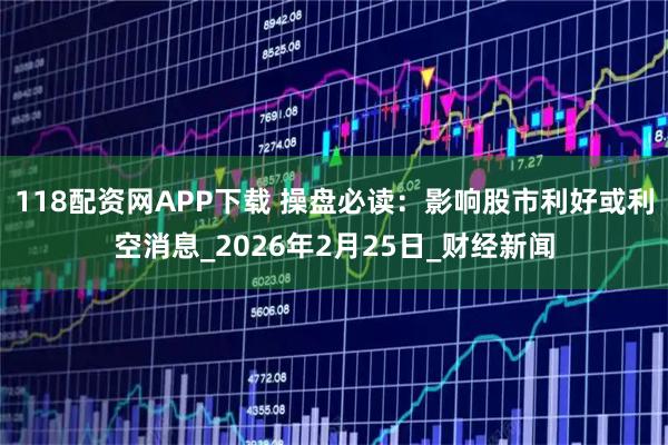 118配资网APP下载 操盘必读：影响股市利好或利空消息_2026年2月25日_财经新闻