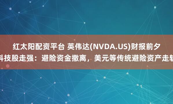 红太阳配资平台 英伟达(NVDA.US)财报前夕科技股走强：避险资金撤离，美元等传统避险资产走软