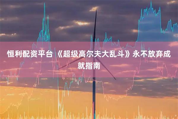 恒利配资平台 《超级高尔夫大乱斗》永不放弃成就指南