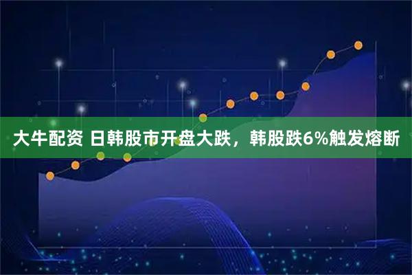 大牛配资 日韩股市开盘大跌，韩股跌6%触发熔断