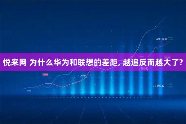 悦来网 为什么华为和联想的差距, 越追反而越大了?